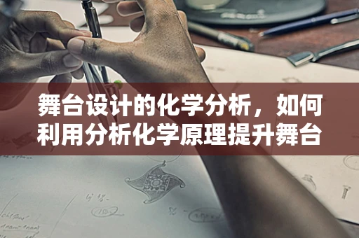 舞台设计的化学分析，如何利用分析化学原理提升舞台效果？