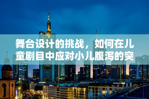 舞台设计的挑战，如何在儿童剧目中应对小儿腹泻的突发情况？