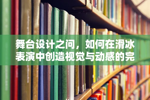 舞台设计之问，如何在滑冰表演中创造视觉与动感的完美融合？