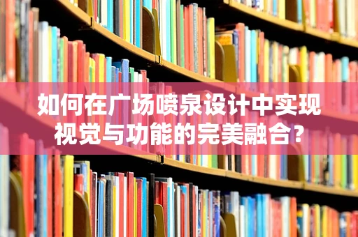 如何在广场喷泉设计中实现视觉与功能的完美融合？