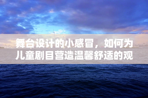 舞台设计的小感冒，如何为儿童剧目营造温馨舒适的观演环境？