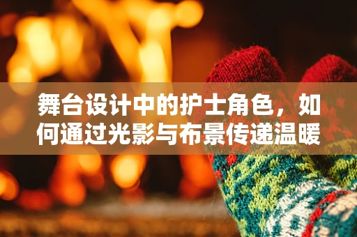 舞台设计中的护士角色，如何通过光影与布景传递温暖与关怀？