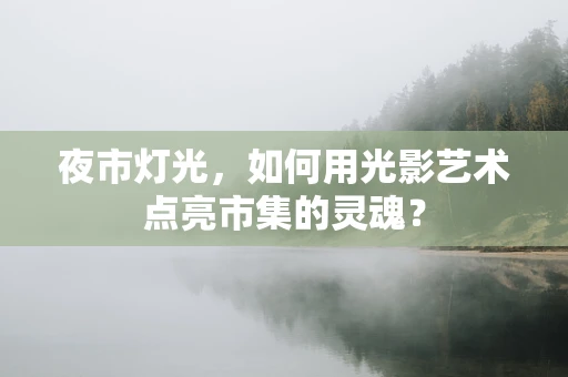 夜市灯光，如何用光影艺术点亮市集的灵魂？