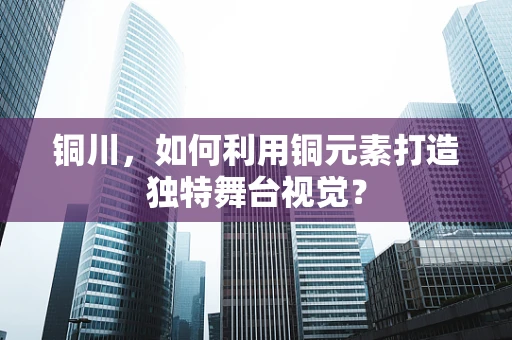 铜川，如何利用铜元素打造独特舞台视觉？