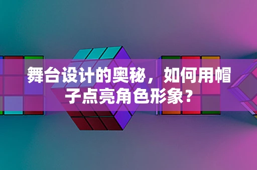 舞台设计的奥秘，如何用帽子点亮角色形象？