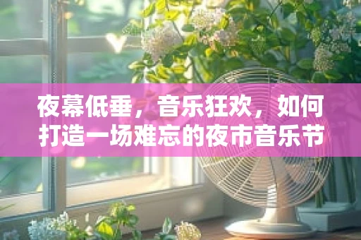 夜幕低垂，音乐狂欢，如何打造一场难忘的夜市音乐节舞台？