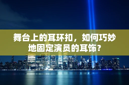 舞台上的耳环扣，如何巧妙地固定演员的耳饰？