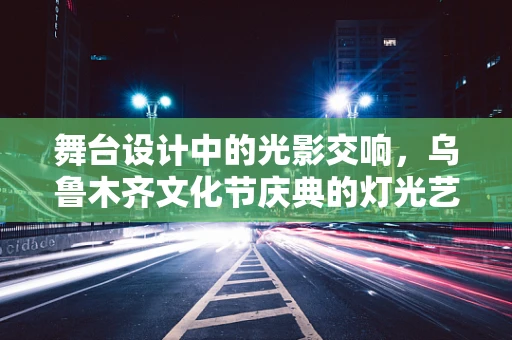 舞台设计中的光影交响，乌鲁木齐文化节庆典的灯光艺术挑战