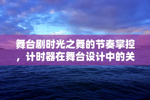 舞台剧时光之舞的节奏掌控，计时器在舞台设计中的关键作用