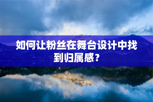 如何让粉丝在舞台设计中找到归属感？