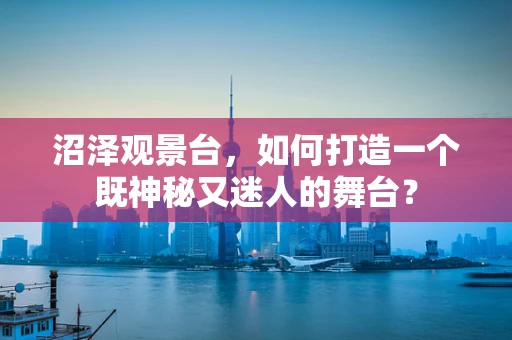 沼泽观景台，如何打造一个既神秘又迷人的舞台？