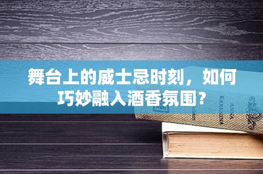舞台上的威士忌时刻，如何巧妙融入酒香氛围？