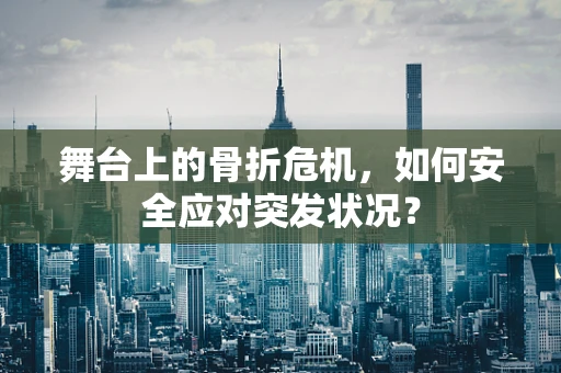 舞台上的骨折危机，如何安全应对突发状况？