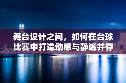 舞台设计之问，如何在台球比赛中打造动感与静谧并存的舞台氛围？