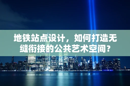 地铁站点设计，如何打造无缝衔接的公共艺术空间？