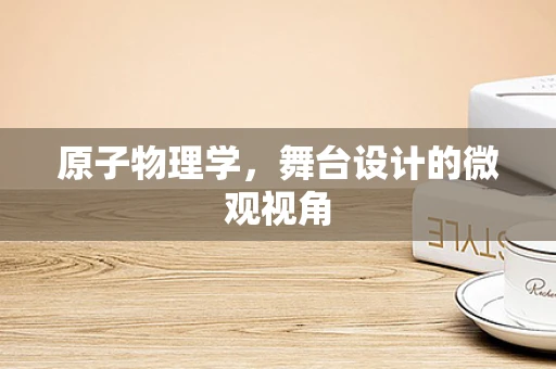 原子物理学，舞台设计的微观视角