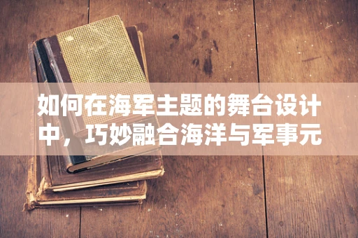 如何在海军主题的舞台设计中，巧妙融合海洋与军事元素？