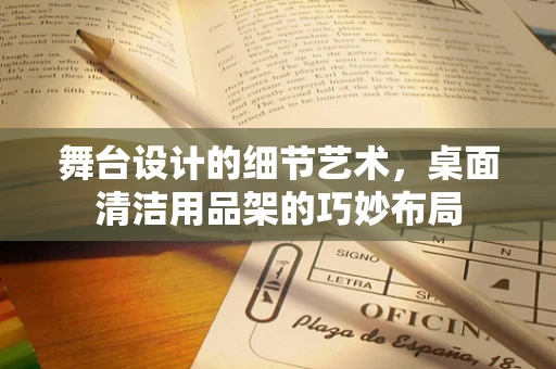 舞台设计的细节艺术，桌面清洁用品架的巧妙布局
