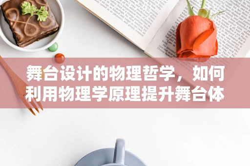 舞台设计的物理哲学，如何利用物理学原理提升舞台体验？