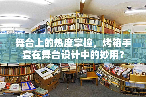 舞台上的热度掌控，烤箱手套在舞台设计中的妙用？