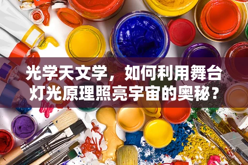 光学天文学，如何利用舞台灯光原理照亮宇宙的奥秘？