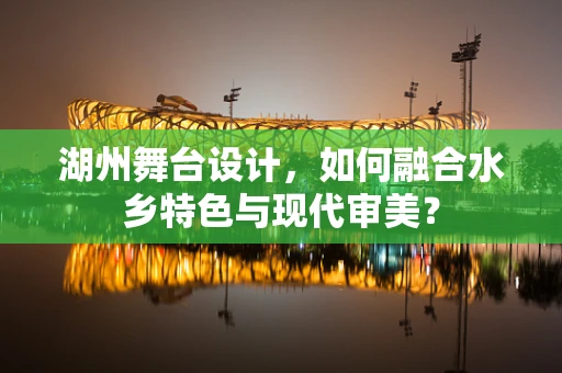 湖州舞台设计，如何融合水乡特色与现代审美？