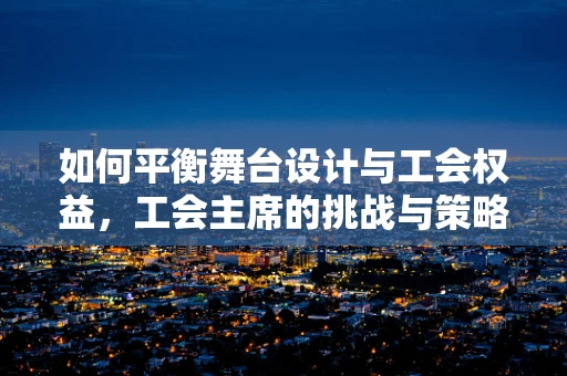 如何平衡舞台设计与工会权益，工会主席的挑战与策略