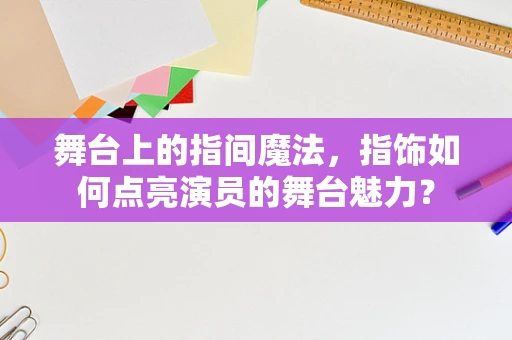 舞台上的指间魔法，指饰如何点亮演员的舞台魅力？