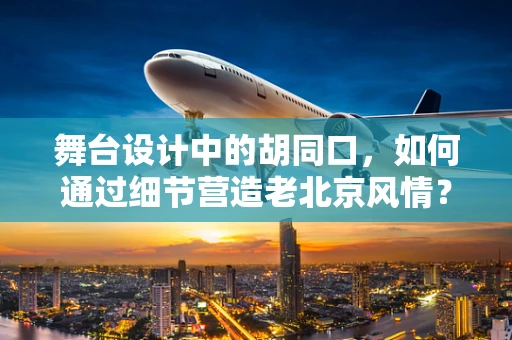 舞台设计中的胡同口，如何通过细节营造老北京风情？