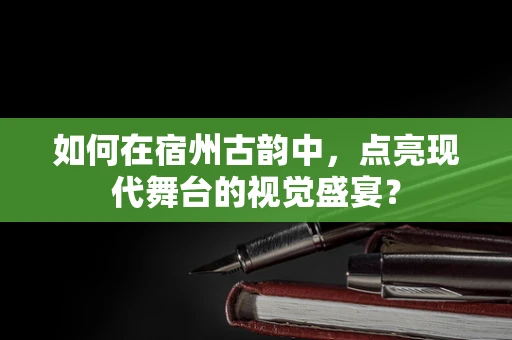 如何在宿州古韵中，点亮现代舞台的视觉盛宴？