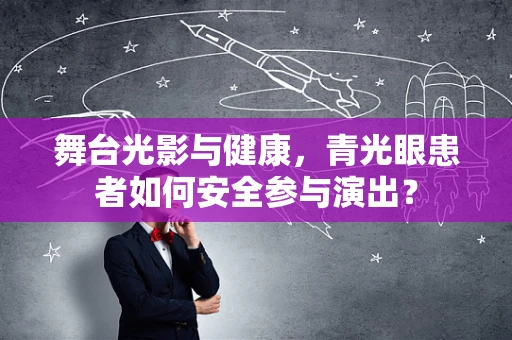 舞台光影与健康，青光眼患者如何安全参与演出？