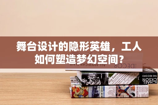 舞台设计的隐形英雄，工人如何塑造梦幻空间？