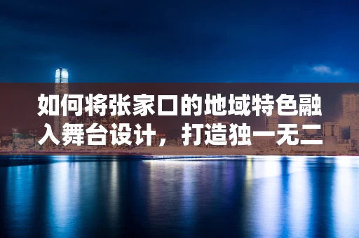 如何将张家口的地域特色融入舞台设计，打造独一无二的视觉盛宴？