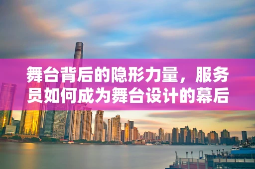 舞台背后的隐形力量，服务员如何成为舞台设计的幕后英雄？