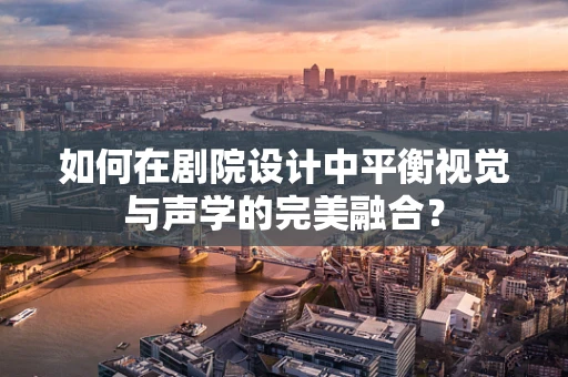 如何在剧院设计中平衡视觉与声学的完美融合？