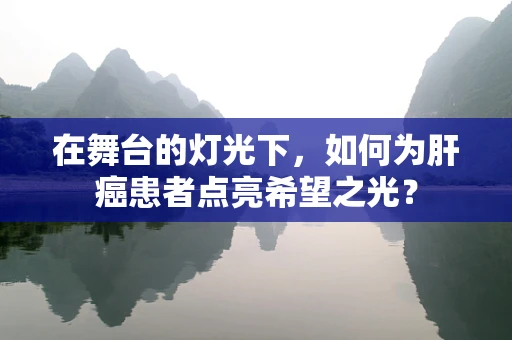 在舞台的灯光下，如何为肝癌患者点亮希望之光？