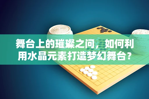 舞台上的璀璨之问，如何利用水晶元素打造梦幻舞台？