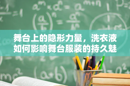 舞台上的隐形力量，洗衣液如何影响舞台服装的持久魅力？