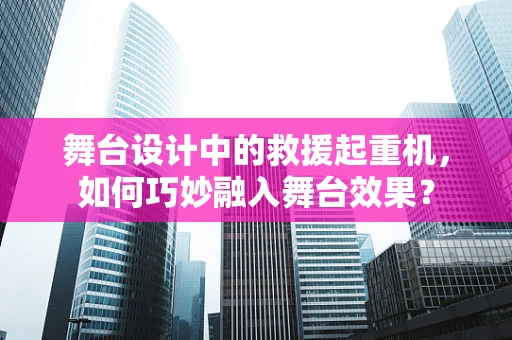 舞台设计中的救援起重机，如何巧妙融入舞台效果？