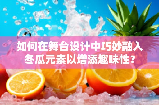 如何在舞台设计中巧妙融入冬瓜元素以增添趣味性？