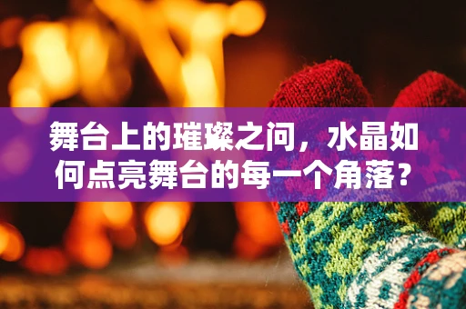 舞台上的璀璨之问，水晶如何点亮舞台的每一个角落？