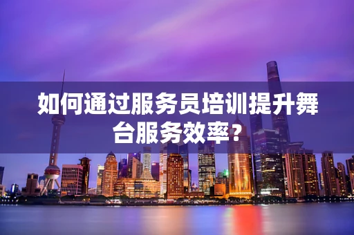 如何通过服务员培训提升舞台服务效率？