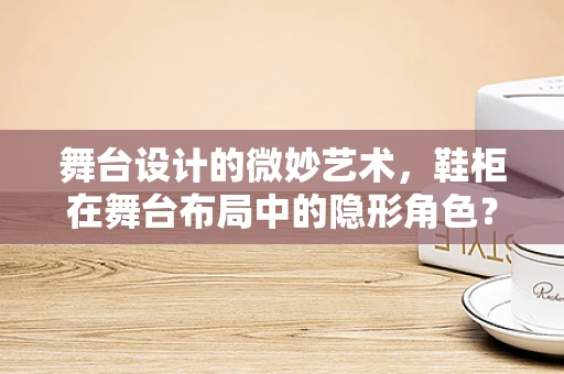 舞台设计的微妙艺术，鞋柜在舞台布局中的隐形角色？