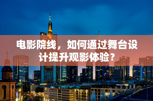 电影院线，如何通过舞台设计提升观影体验？