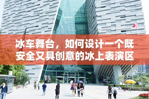 冰车舞台，如何设计一个既安全又具创意的冰上表演区？