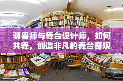 驯兽师与舞台设计师，如何共舞，创造非凡的舞台奇观？
