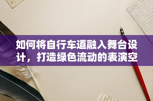 如何将自行车道融入舞台设计，打造绿色流动的表演空间？