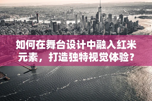 如何在舞台设计中融入红米元素，打造独特视觉体验？