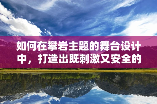 如何在攀岩主题的舞台设计中，打造出既刺激又安全的体验？