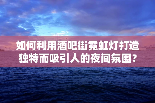 如何利用酒吧街霓虹灯打造独特而吸引人的夜间氛围？